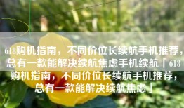 618购机指南，不同价位长续航手机推荐，总有一款能解决续航焦虑手机续航「618购机指南，不同价位长续航手机推荐，总有一款能解决续航焦虑」