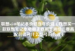 联想w540笔记本价格当年价值（我想买一款联想笔记本电脑主要用于测绘，要高配的请问什么型号的合适）