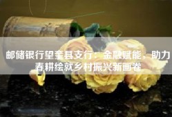 邮储银行望奎县支行：金融赋能，助力春耕绘就乡村振兴新画卷