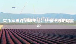 女作家曝许家印生活：骄奢淫逸堪比皇帝