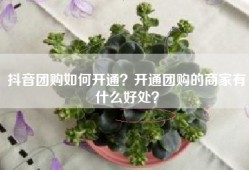 抖音团购如何开通？开通团购的商家有什么好处？