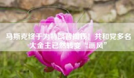 马斯克终于为特朗普掏钱！共和党多名大金主已然转变“画风”