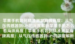苹果手机如何精准测量海拔高度：从气压传感器到GPS的深度解析苹果手机怎么看海拔高度「苹果手机如何精准测量海拔高度：从气压传感器到GPS的深度解析」