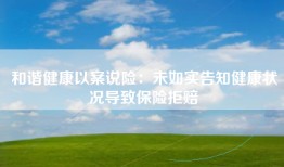和谐健康以案说险：未如实告知健康状况导致保险拒赔