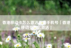 香港移动卡怎么激活香港手机号「香港移动卡怎么激活」