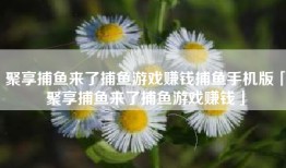 聚享捕鱼来了捕鱼游戏赚钱捕鱼手机版「聚享捕鱼来了捕鱼游戏赚钱」