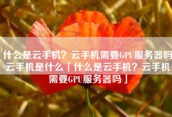 什么是云手机？云手机需要GPU服务器吗云手机是什么「什么是云手机？云手机需要GPU服务器吗」