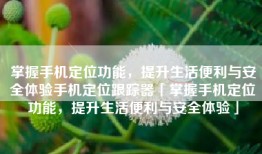 掌握手机定位功能，提升生活便利与安全体验手机定位跟踪器「掌握手机定位功能，提升生活便利与安全体验」