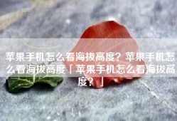 苹果手机怎么看海拔高度？苹果手机怎么看海拔高度「苹果手机怎么看海拔高度？」