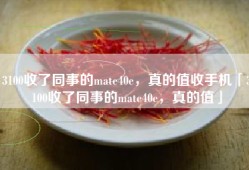 3100收了同事的mate40e，真的值收手机「3100收了同事的mate40e，真的值」