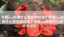 手机root后有什么好处和坏处？手机root后有什么好处和坏处「手机root后有什么好处和坏处？」