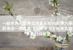 一般华为手机寿命用多长时间呢华为手机寿命一般几年「一般华为手机寿命用多长时间呢」