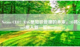 Notion CEO：RAG是知识管理的未来，AI将SaaS带入新一轮Bundling