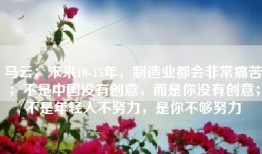 马云：未来10-15年，制造业都会非常痛苦；不是中国没有创意，而是你没有创意；不是年轻人不努力，是你不够努力