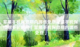 苹果手机保修期内哪些免费苹果手机保修期多长时间「苹果手机保修期内哪些免费」
