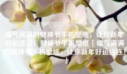 福气满满的财神爷手机壁纸，让你新年好运连连！财神爷手机壁纸「福气满满的财神爷手机壁纸，让你新年好运连连！」