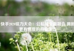 快手2020磁力大会：公私域全面融合 拥抱更有温度的商业生态