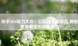 快手2020磁力大会：公私域全面融合 拥抱更有温度的商业生态