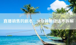直播销售的剧本：30分钟带货话术拆解