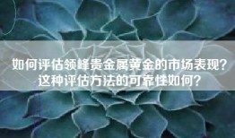 如何评估领峰贵金属黄金的市场表现？这种评估方法的可靠性如何？