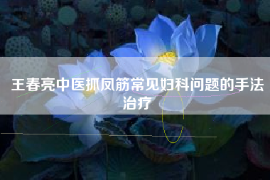 王春亮中医抓凤筋常见妇科问题的手法治疗 王春亮中医抓凤筋常见妇科问题的手法治疗