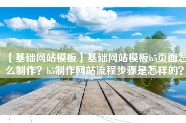 【基础网站模板】基础网站模板h5页面怎么制作？h5制作网站流程步骤是怎样的？