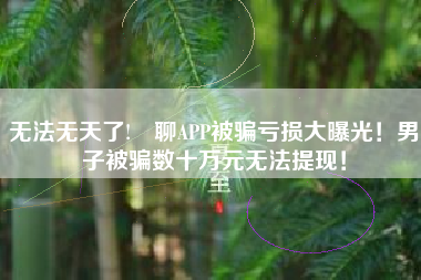 无法无天了!咊聊APP被骗亏损大曝光！男子被骗数十万元无法提现！