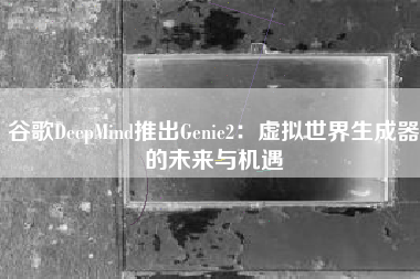 谷歌DeepMind推出Genie2：虚拟世界生成器的未来与机遇