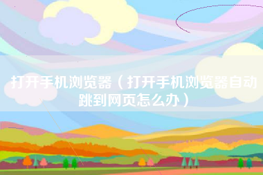 打开手机浏览器（打开手机浏览器自动跳到网页怎么办）