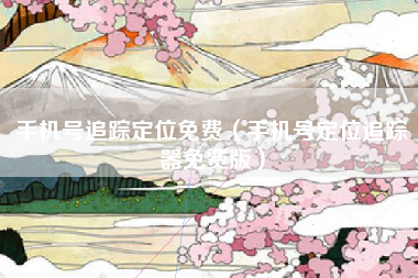 手机号追踪定位免费（手机号定位追踪器免费版）