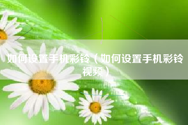 如何设置手机彩铃（如何设置手机彩铃视频）